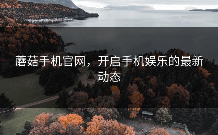 蘑菇手机官网,开启手机娱乐的最新动态 蘑菇手机官网,开启手机娱乐的最新动态