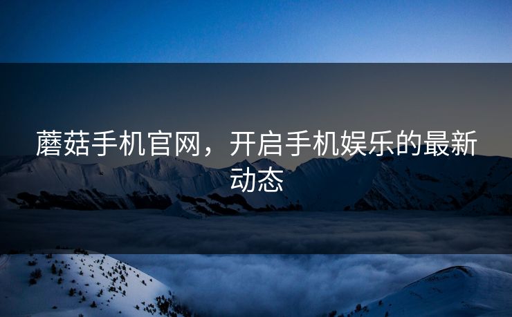 蘑菇手机官网,开启手机娱乐的最新动态 蘑菇手机官网,开启手机娱乐的最新动态