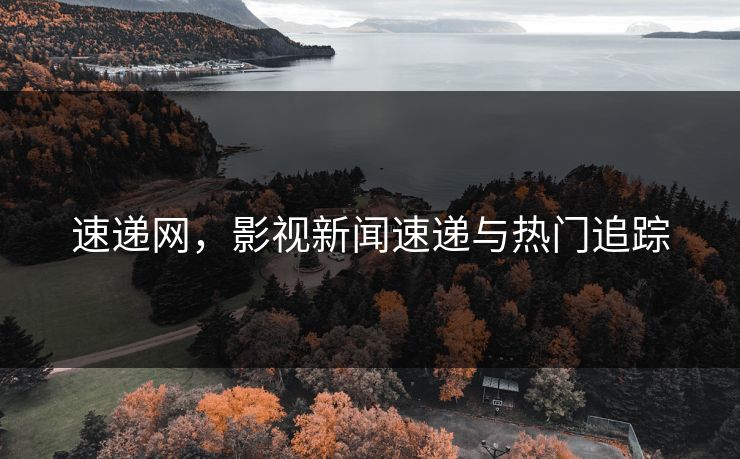 速递网,影视新闻速递与热门追踪 速递网,影视新闻速递与热门追踪