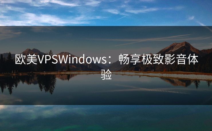 欧美VPSWindows:畅享极致影音体验 欧美VPSWindows:畅享极致影音体验