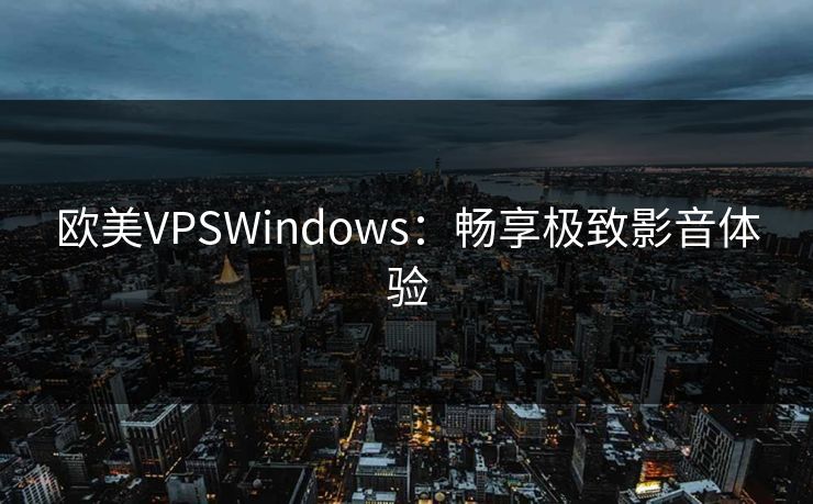 欧美VPSWindows:畅享极致影音体验 欧美VPSWindows:畅享极致影音体验