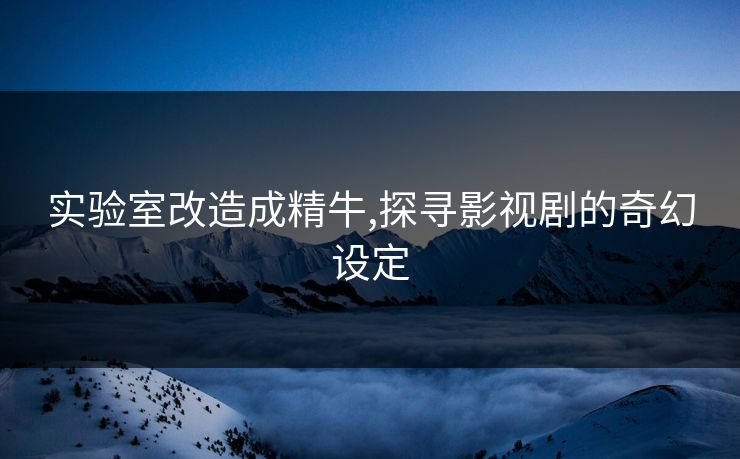 实验室改造成精牛,探寻影视剧的奇幻设定
