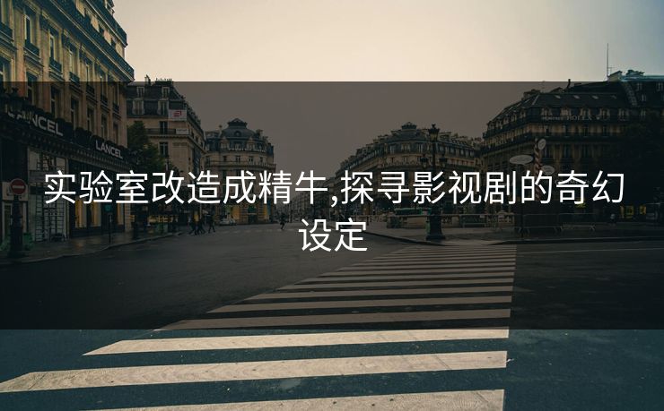 实验室改造成精牛,探寻影视剧的奇幻设定