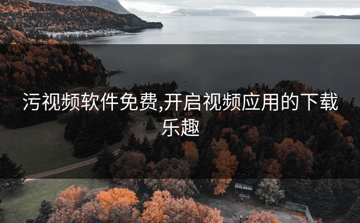 污视频软件免费,开启视频应用的下载乐趣