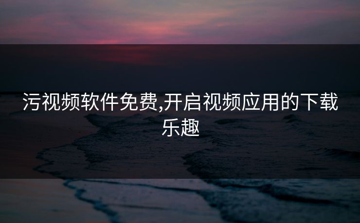 污视频软件免费,开启视频应用的下载乐趣