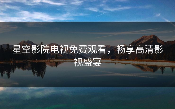 星空影院电视免费观看，畅享高清影视盛宴