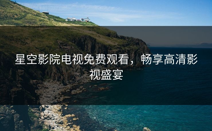 星空影院电视免费观看，畅享高清影视盛宴