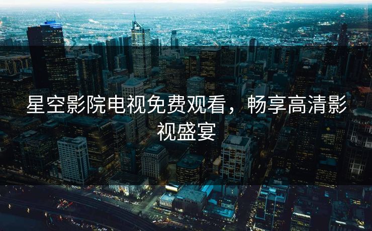 星空影院电视免费观看，畅享高清影视盛宴