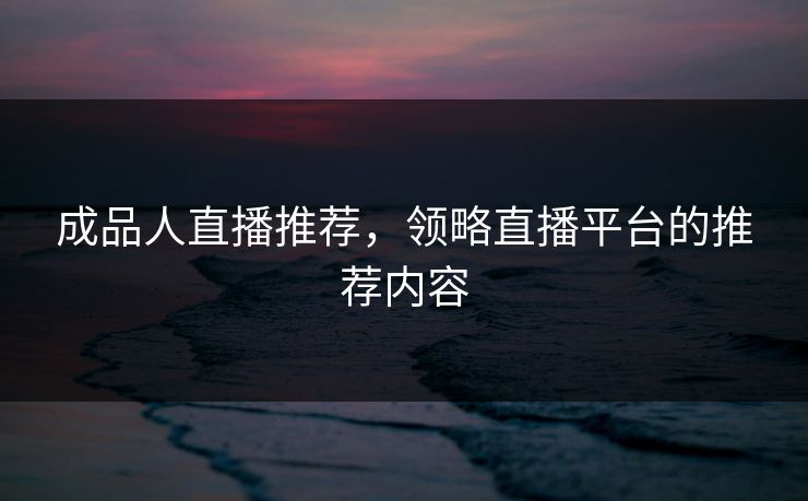 成品人直播推荐，领略直播平台的推荐内容