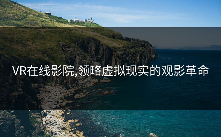 VR在线影院,领略虚拟现实的观影革命 VR在线影院,领略虚拟现实的观影革命