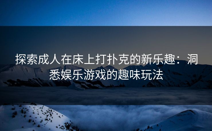探索成人在床上打扑克的新乐趣：洞悉娱乐游戏的趣味玩法