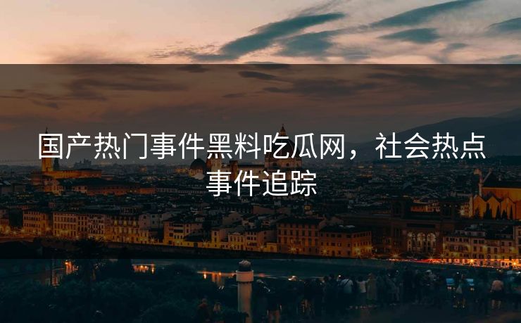 国产热门事件黑料吃瓜网，社会热点事件追踪