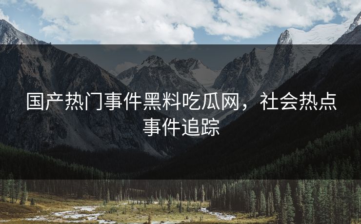 国产热门事件黑料吃瓜网，社会热点事件追踪