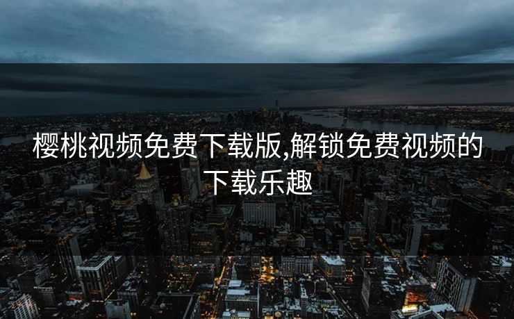 樱桃视频免费下载版,解锁免费视频的下载乐趣 樱桃视频免费下载版,解锁免费视频的下载乐趣
