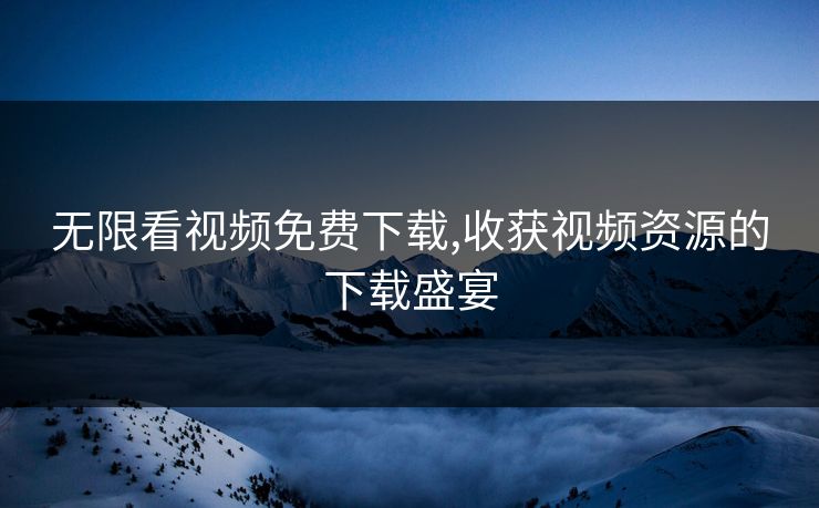 无限看视频免费下载,收获视频资源的下载盛宴