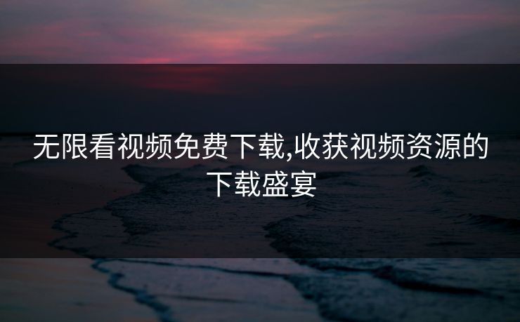 无限看视频免费下载,收获视频资源的下载盛宴