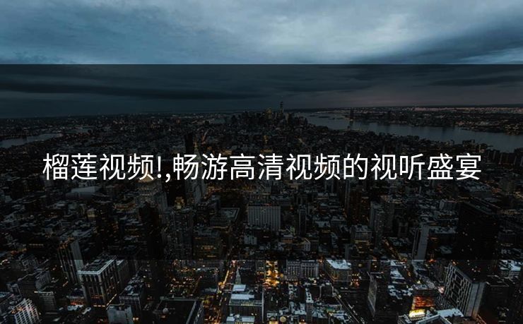 榴莲视频!,畅游高清视频的视听盛宴 榴莲视频!,畅游高清视频的视听盛宴