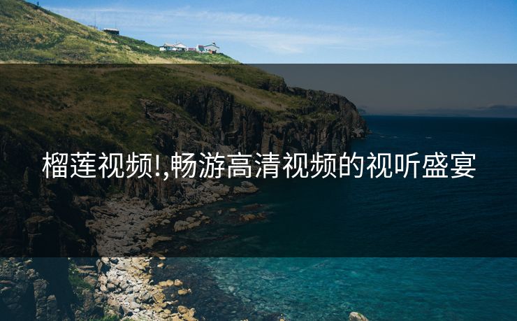 榴莲视频!,畅游高清视频的视听盛宴 榴莲视频!,畅游高清视频的视听盛宴
