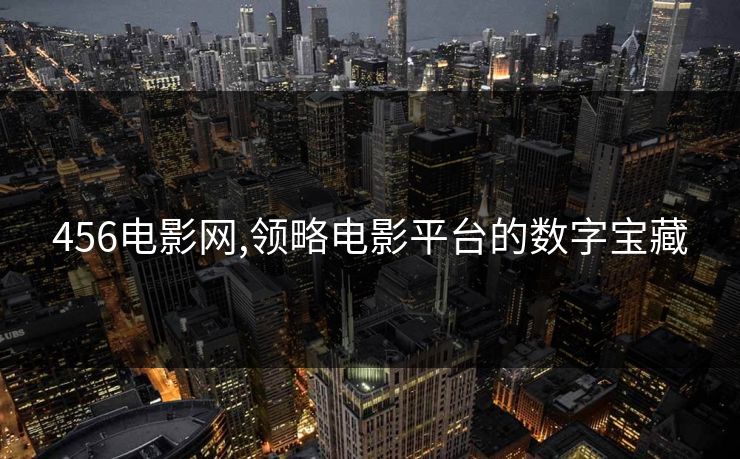456电影网,领略电影平台的数字宝藏 456电影网,领略电影平台的数字宝藏