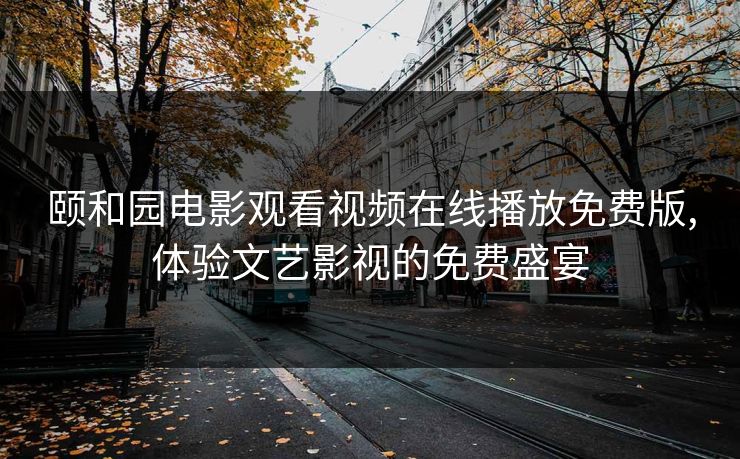 颐和园电影观看视频在线播放免费版,体验文艺影视的免费盛宴