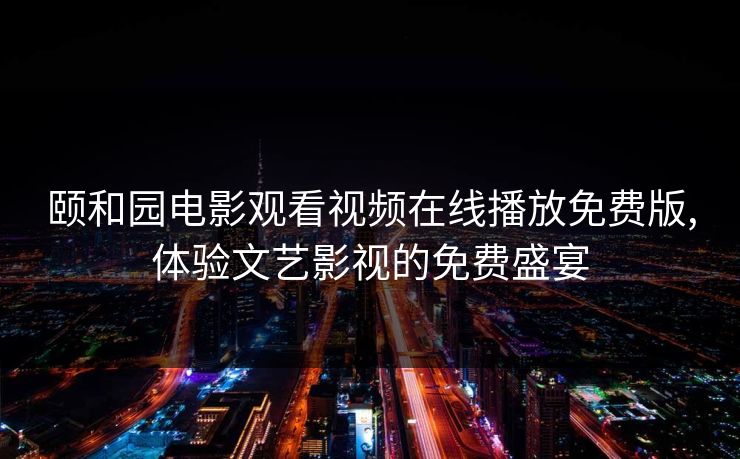 颐和园电影观看视频在线播放免费版,体验文艺影视的免费盛宴