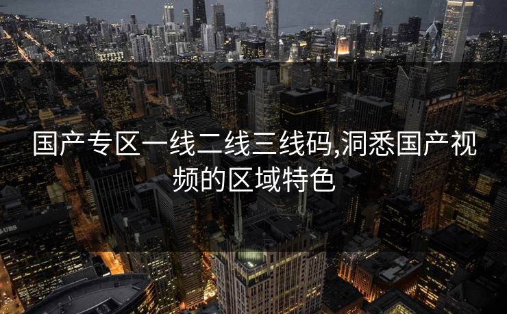 国产专区一线二线三线码,洞悉国产视频的区域特色 国产专区一线二线三线码,洞悉国产视频的区域特色