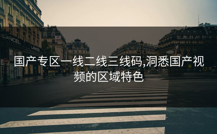 国产专区一线二线三线码,洞悉国产视频的区域特色 国产专区一线二线三线码,洞悉国产视频的区域特色