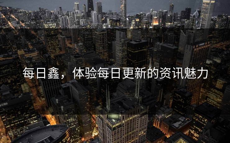 每日鑫,体验每日更新的资讯魅力 每日鑫,体验每日更新的资讯魅力