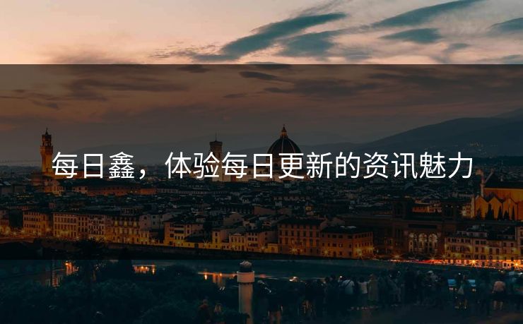 每日鑫,体验每日更新的资讯魅力 每日鑫,体验每日更新的资讯魅力