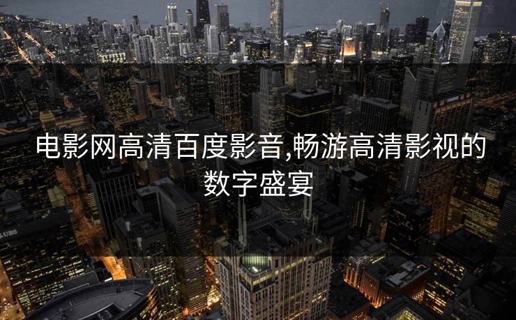 电影网高清百度影音,畅游高清影视的数字盛宴 电影网高清百度影音,畅游高清影视的数字盛宴