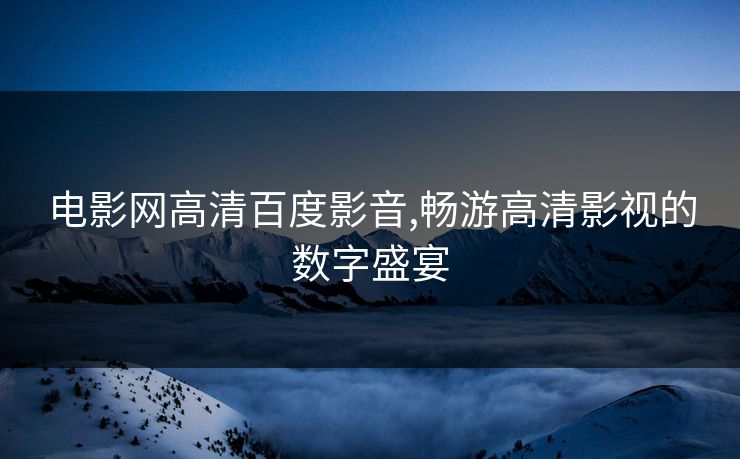 电影网高清百度影音,畅游高清影视的数字盛宴 电影网高清百度影音,畅游高清影视的数字盛宴