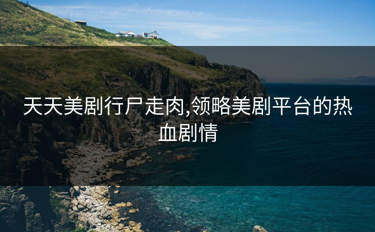 天天美剧行尸走肉,领略美剧平台的热血剧情