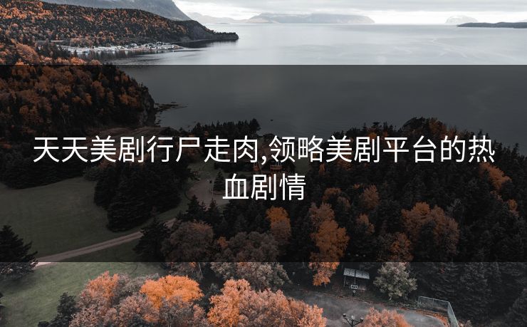 天天美剧行尸走肉,领略美剧平台的热血剧情