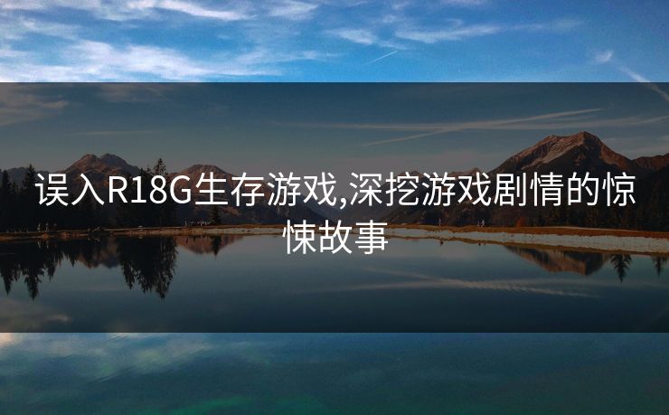 误入R18G生存游戏,深挖游戏剧情的惊悚故事