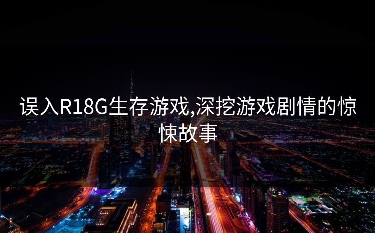 误入R18G生存游戏,深挖游戏剧情的惊悚故事