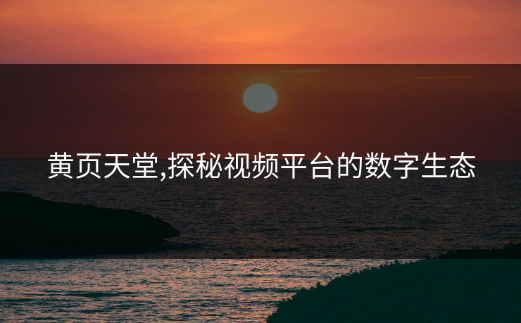 黄页天堂,探秘视频平台的数字生态 黄页天堂,探秘视频平台的数字生态