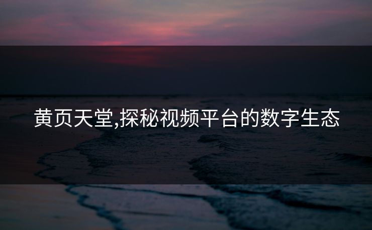 黄页天堂,探秘视频平台的数字生态 黄页天堂,探秘视频平台的数字生态