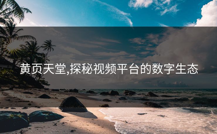 黄页天堂,探秘视频平台的数字生态 黄页天堂,探秘视频平台的数字生态