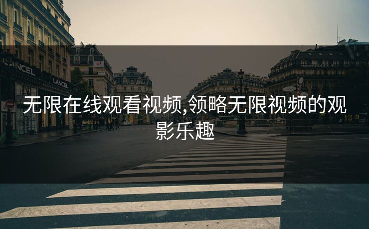 无限在线观看视频,领略无限视频的观影乐趣 无限在线观看视频,领略无限视频的观影乐趣
