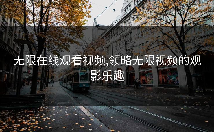 无限在线观看视频,领略无限视频的观影乐趣 无限在线观看视频,领略无限视频的观影乐趣