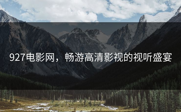 927电影网,畅游高清影视的视听盛宴 927电影网,畅游高清影视的视听盛宴