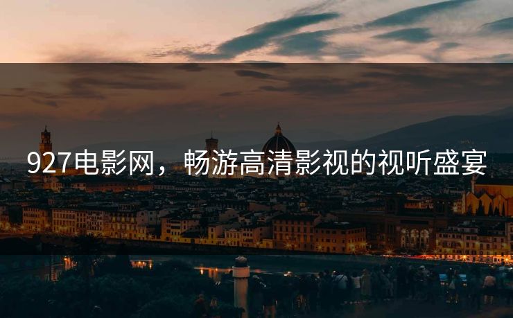 927电影网,畅游高清影视的视听盛宴 927电影网,畅游高清影视的视听盛宴