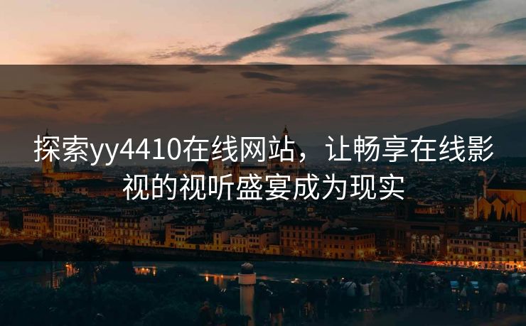 探索yy4410在线网站,让畅享在线影视的视听盛宴成为现实 探索yy4410在线网站,让畅享在线影视的视听盛宴成为现实