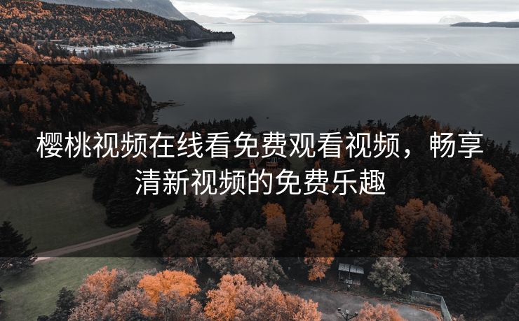 樱桃视频在线看免费观看视频,畅享清新视频的免费乐趣 樱桃视频在线看免费观看视频,畅享清新视频的免费乐趣