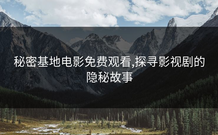 秘密基地电影免费观看,探寻影视剧的隐秘故事 秘密基地电影免费观看,探寻影视剧的隐秘故事