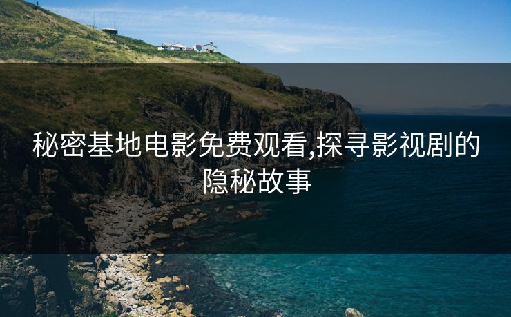 秘密基地电影免费观看,探寻影视剧的隐秘故事 秘密基地电影免费观看,探寻影视剧的隐秘故事