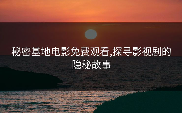 秘密基地电影免费观看,探寻影视剧的隐秘故事 秘密基地电影免费观看,探寻影视剧的隐秘故事