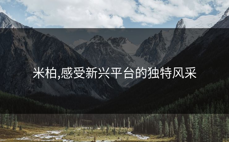 米柏,感受新兴平台的独特风采 米柏,感受新兴平台的独特风采