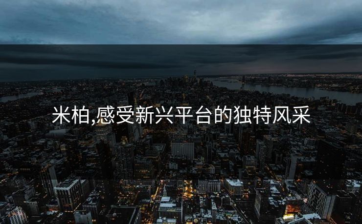 米柏,感受新兴平台的独特风采 米柏,感受新兴平台的独特风采