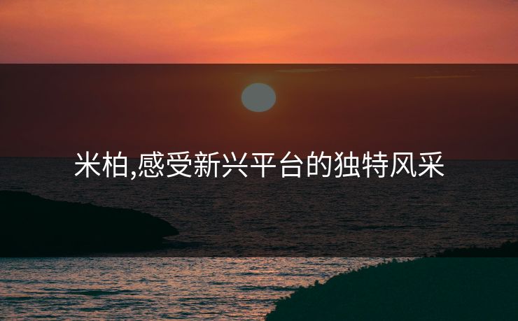 米柏,感受新兴平台的独特风采 米柏,感受新兴平台的独特风采